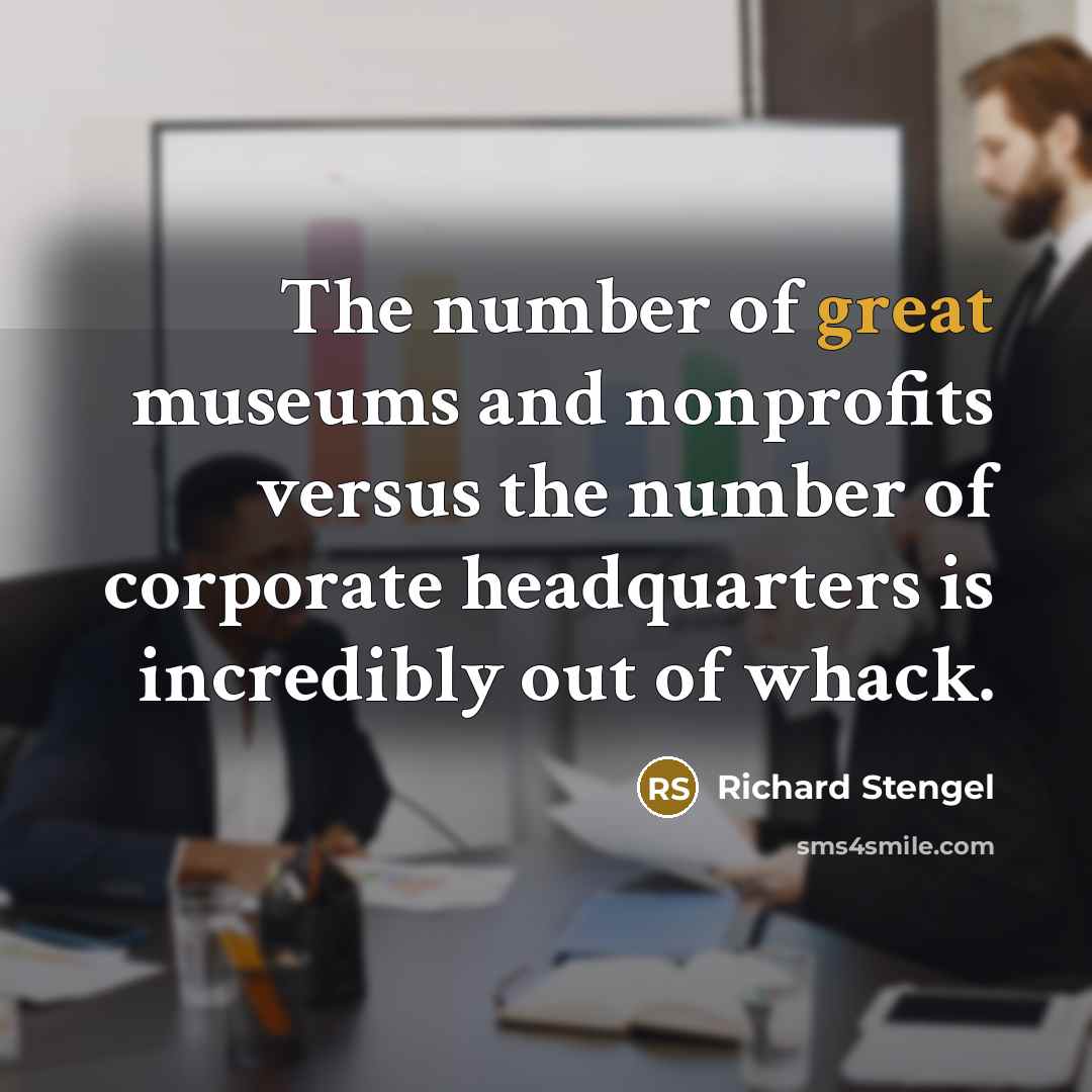 “The number of great museums and nonprofits versus the number of corporate headquarters is incredibly out of whack.” quote by Richard Stengel
