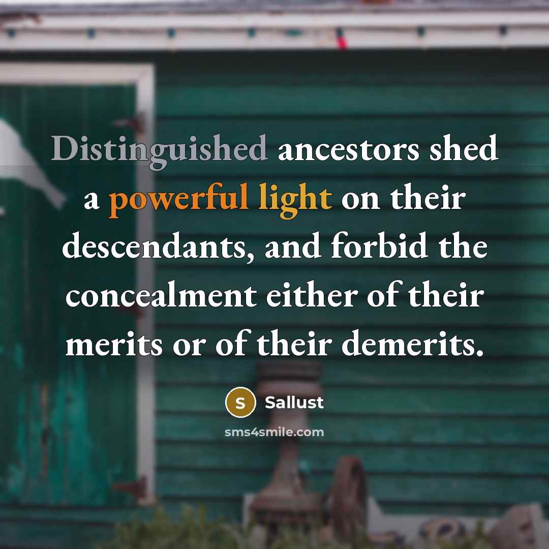 “Distinguished ancestors shed a powerful light on their descendants, and forbid the concealment either of their merits or of their demerits.” quote by Sallust