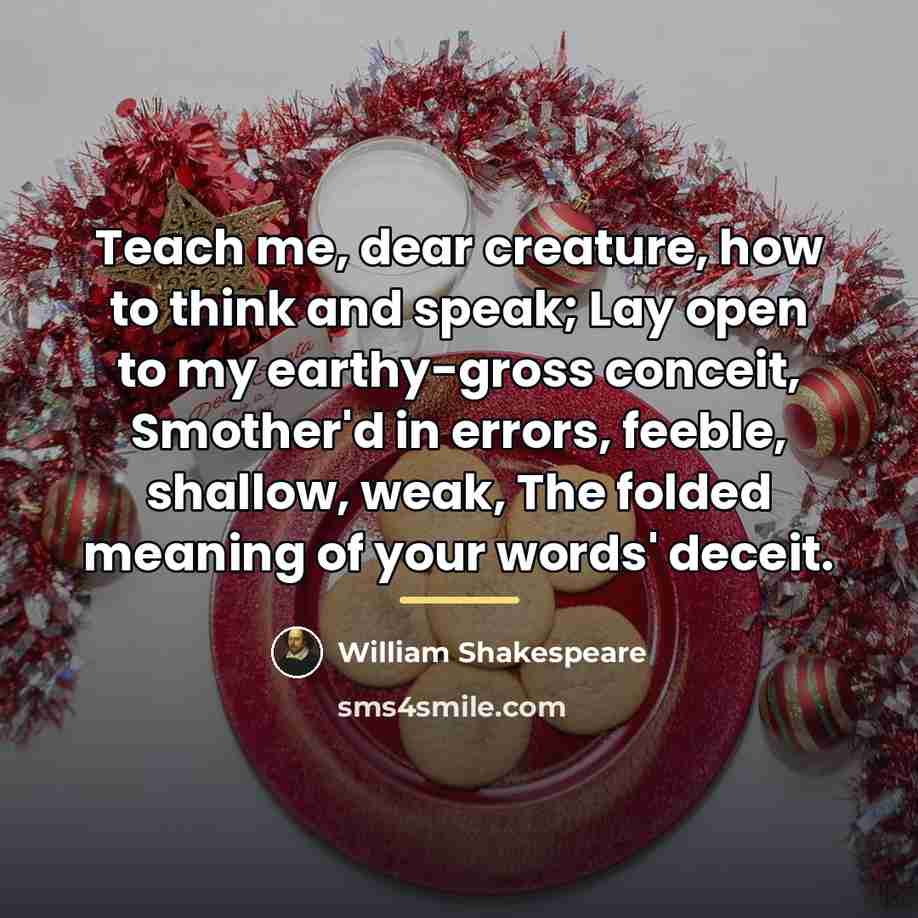 “Teach me, dear creature, how to think and speak; Lay…” quote by William Shakespeare