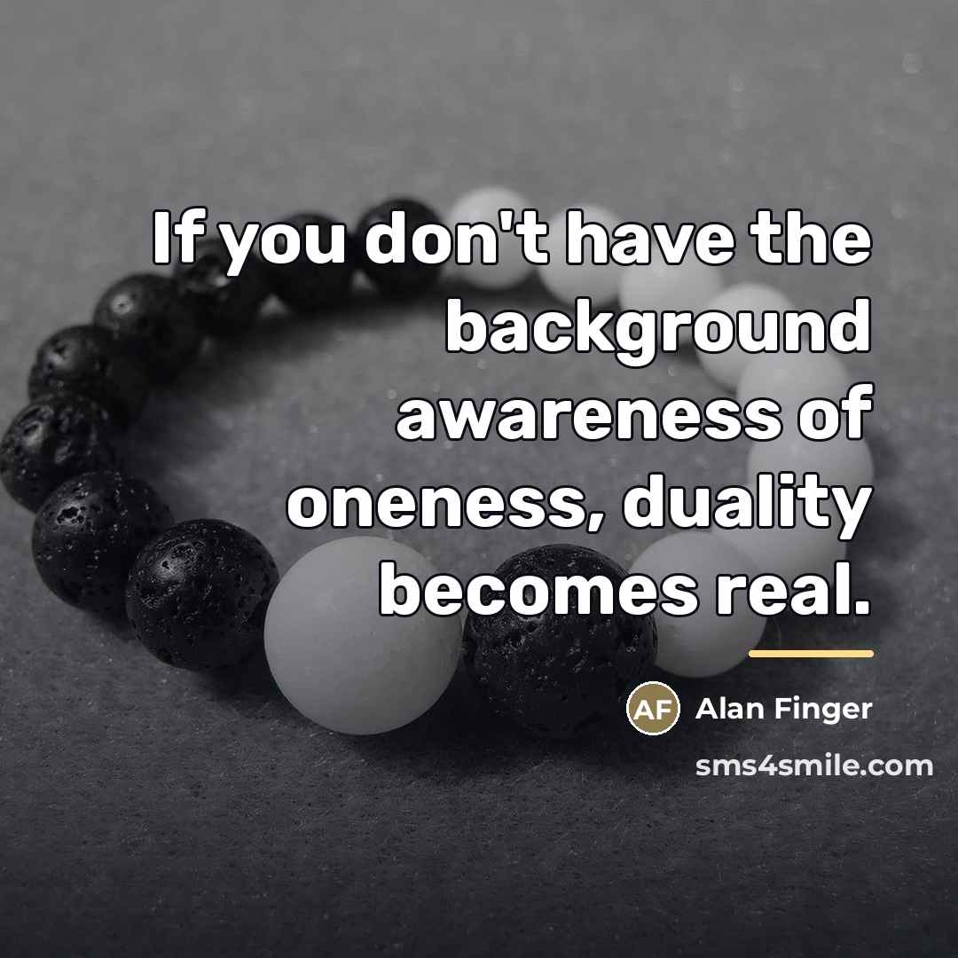 “If you don't have the background awareness of oneness, duality…” quote by Alan Finger