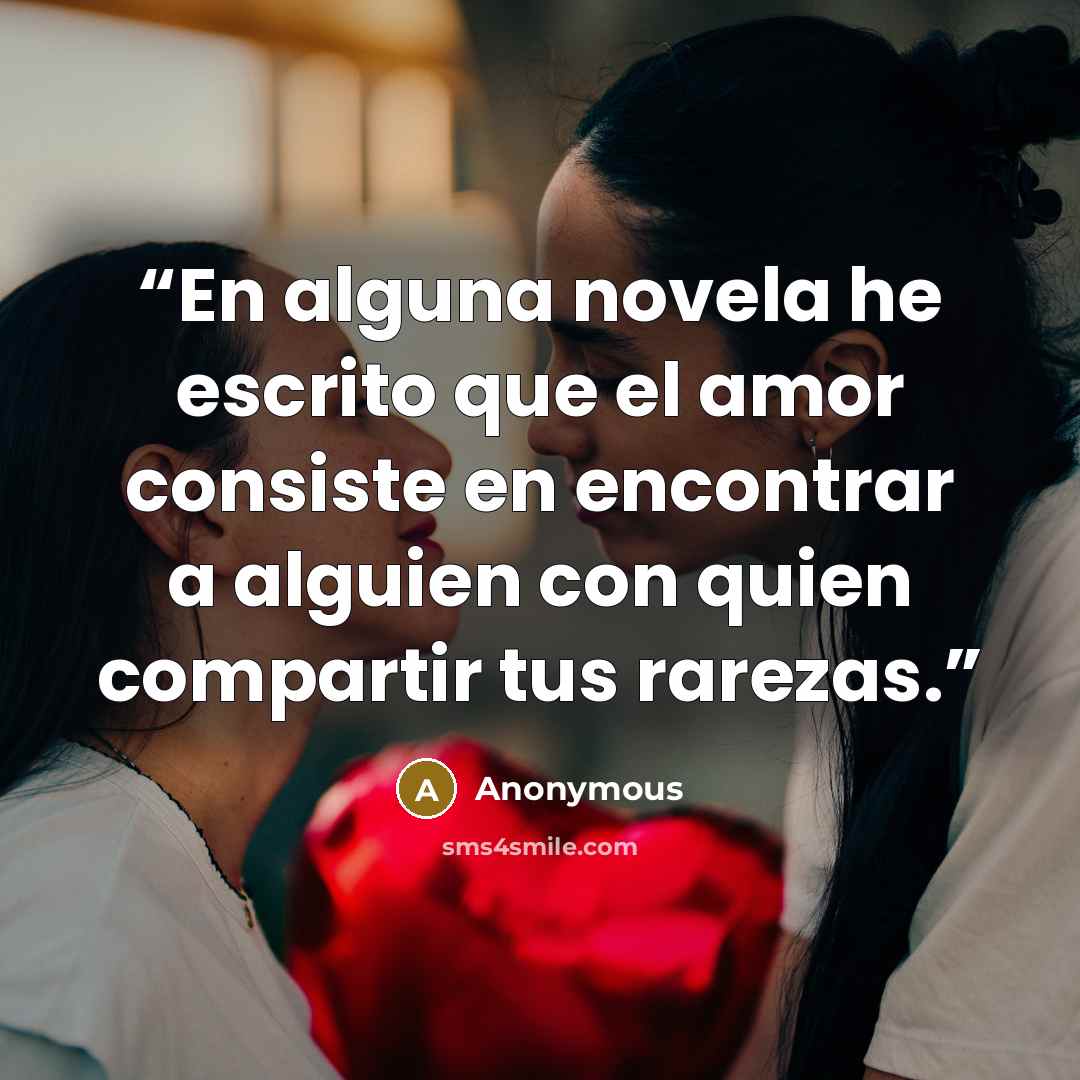 “En alguna novela he escrito que el amor consiste en encontrar a alguien con quien compartir tus rarezas.” quote by Anonymous