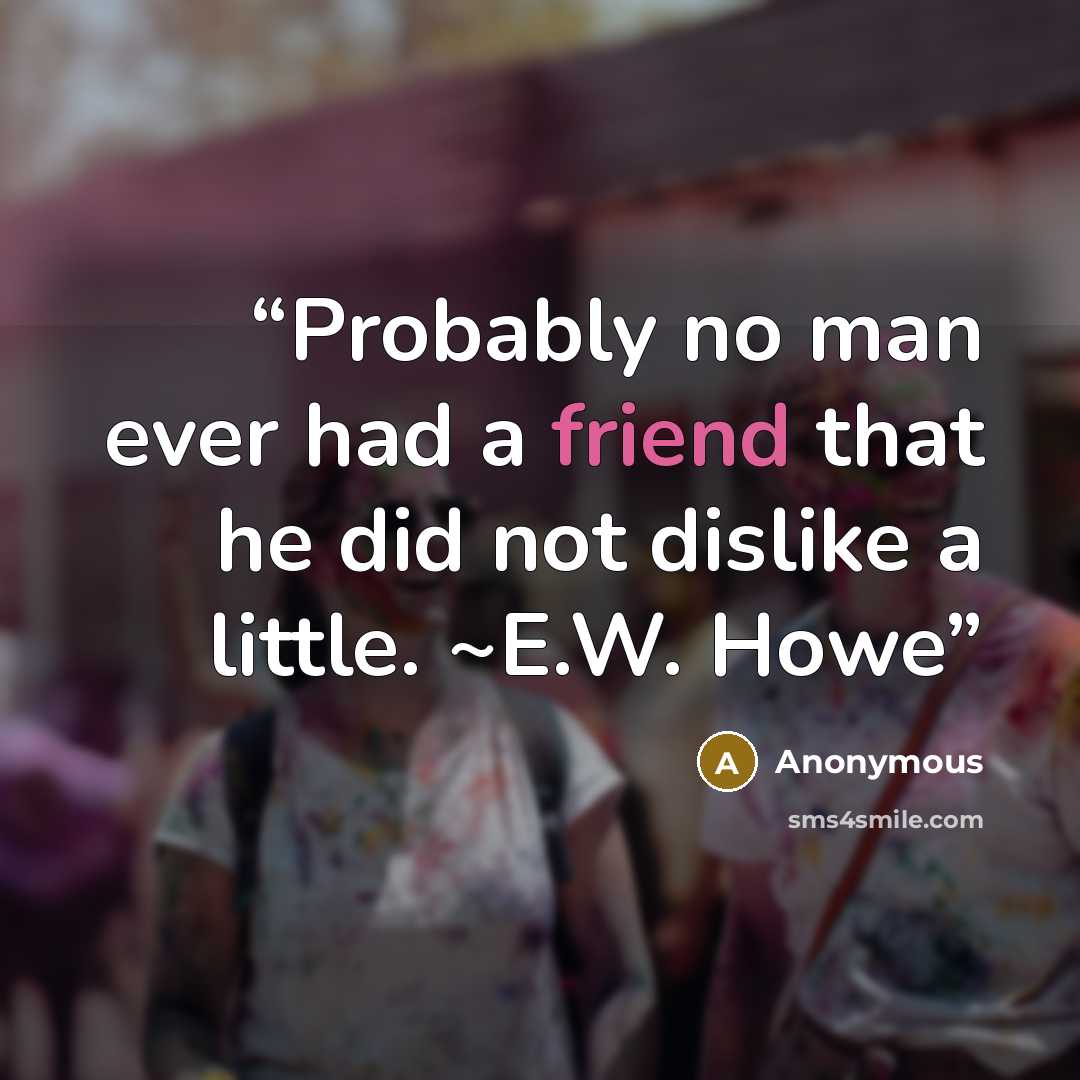 “Probably no man ever had a friend that he did not dislike a little. ~E.W. Howe” quote by Anonymous