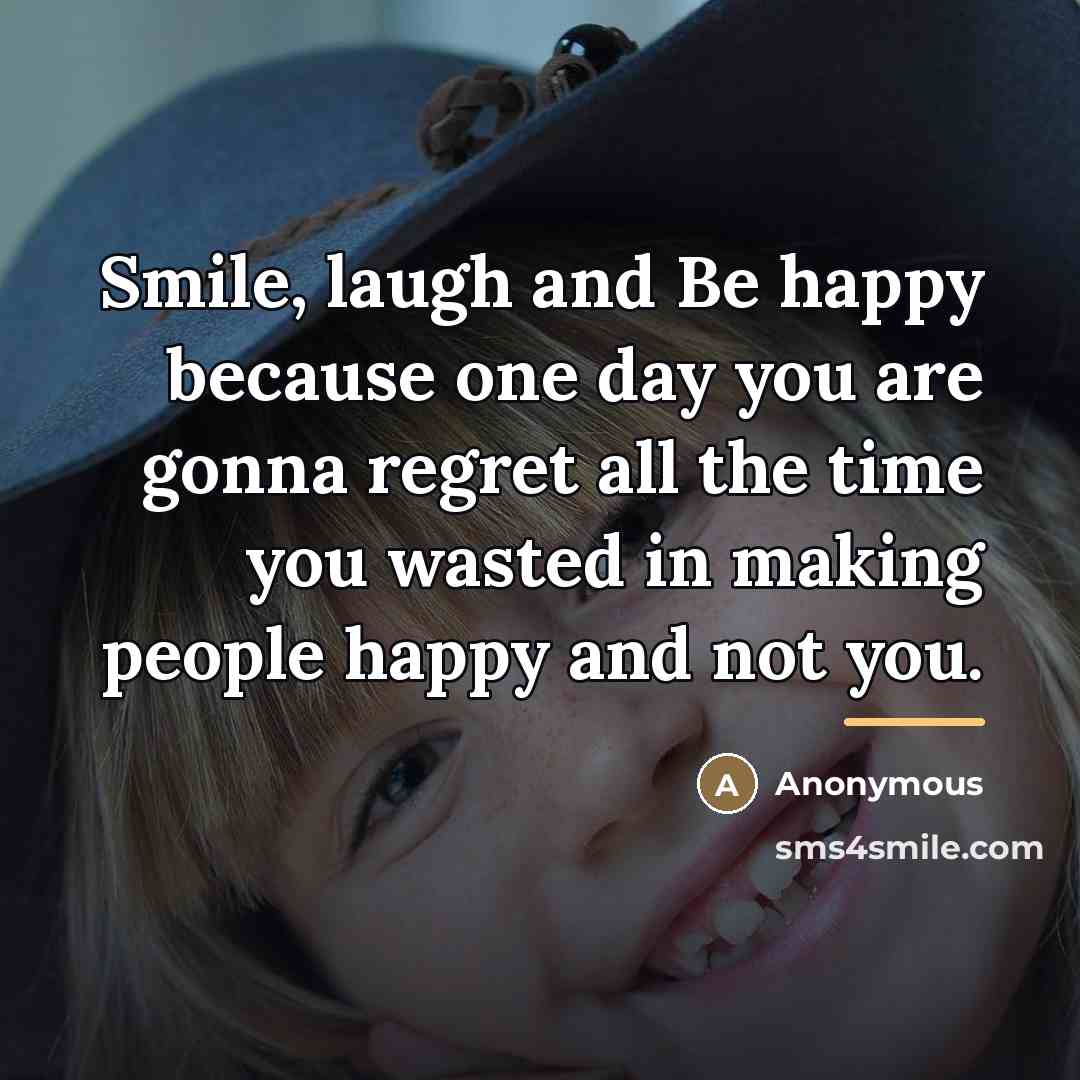 “Smile, laugh and Be happy because one day you are…” quote by Anonymous