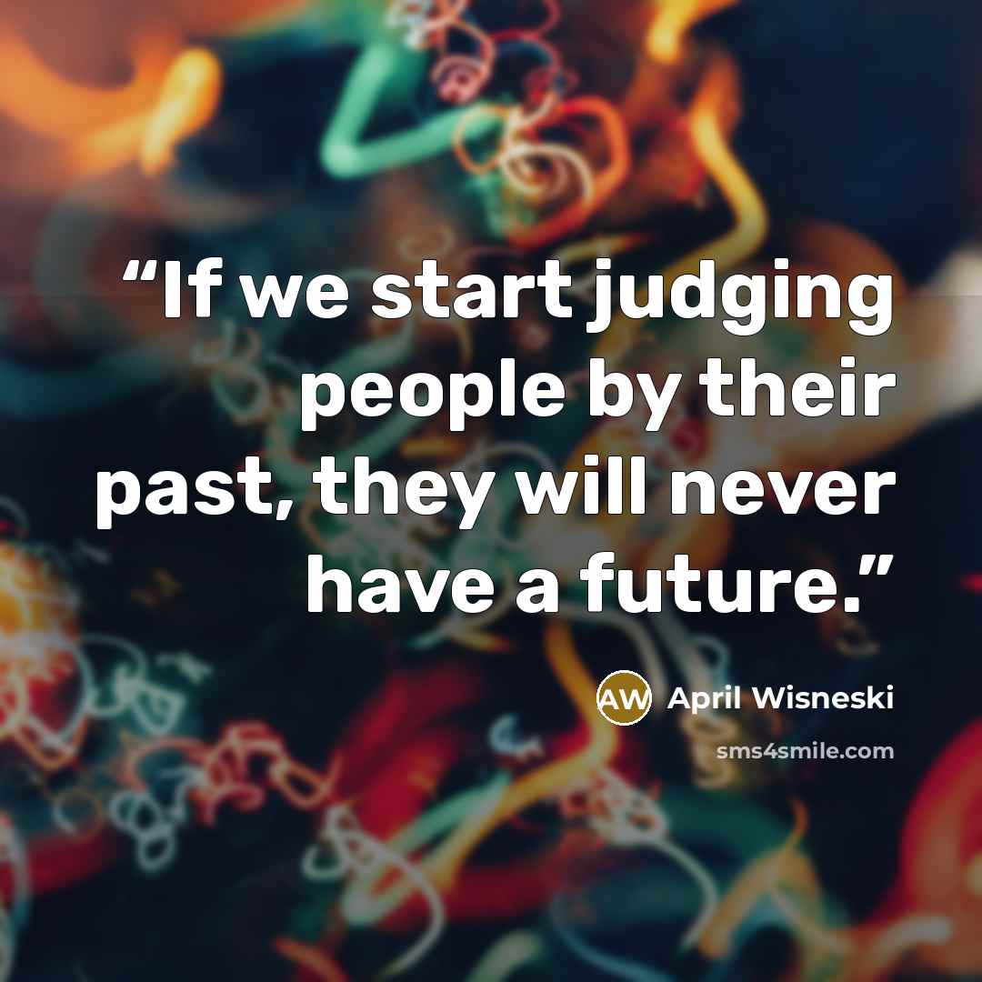 “If we start judging people by their past, they will never have a future.” quote by April Wisneski