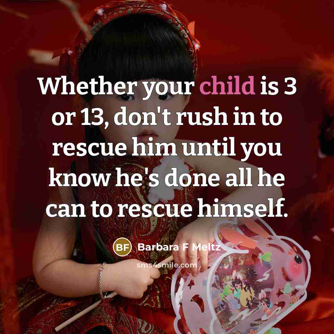 “Whether your child is 3 or 13, don't rush in to rescue him until you know he's done all he can to rescue himself.” quote by Barbara F Meltz