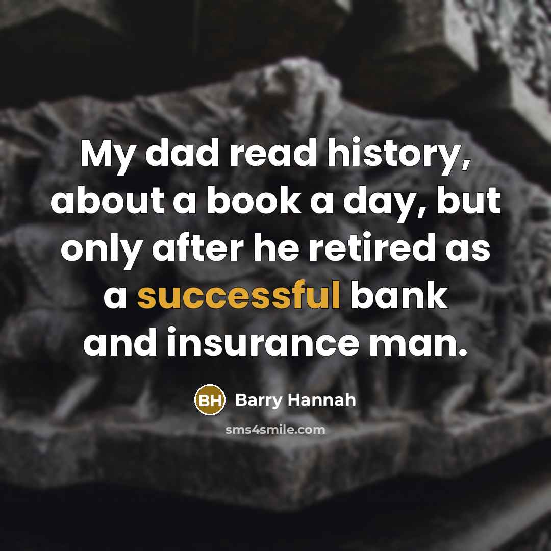 “My dad read history, about a book a day, but…” quote by Barry Hannah