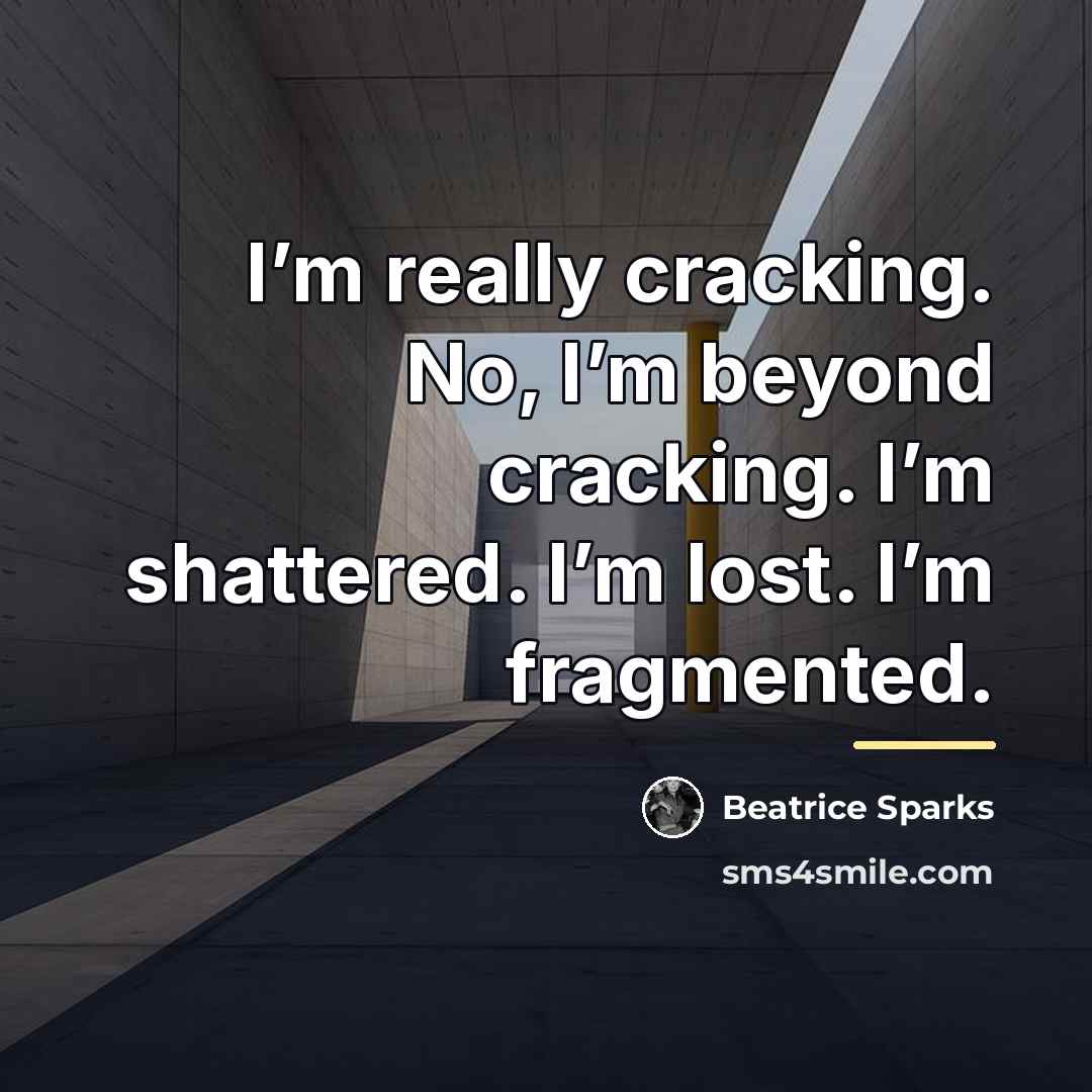 “I’m really cracking. No, I’m beyond cracking. I’m shattered. I’m…” quote by Beatrice Sparks