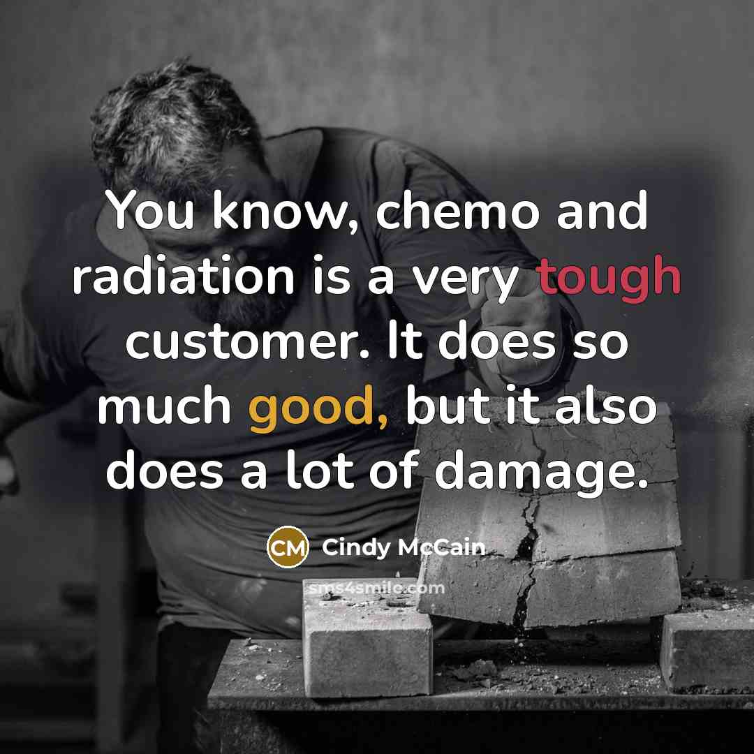 “You know, chemo and radiation is a very tough customer. It does so much good, but it also does a lot of damage.” quote by Cindy McCain