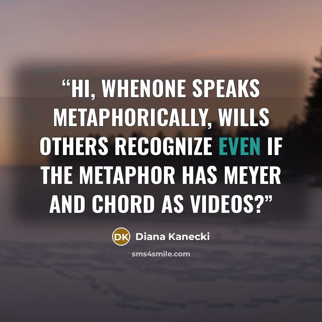 “Hi, Whenone speaks metaphorically, wills others recognize even if the metaphor has Meyer and chord as videos?” quote by Diana Kanecki