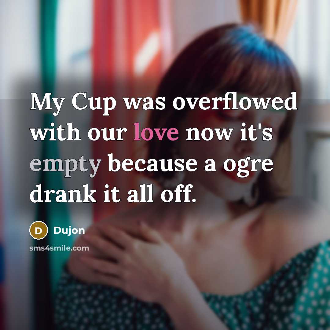 “My Cup was overflowed with our love now it's empty because a ogre drank it all off.” quote by Dujon