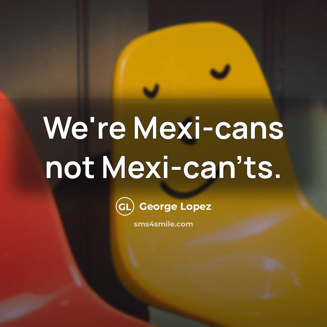 “We're Mexi-cans not Mexi-can'ts.…” quote by George Lopez