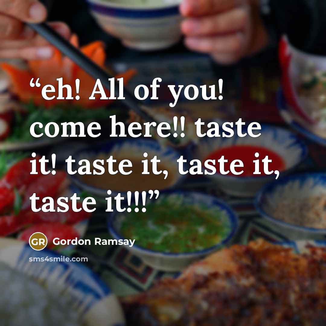 “eh! All of you! come here!! taste it! taste it, taste it, taste it!!!” quote by Gordon Ramsay