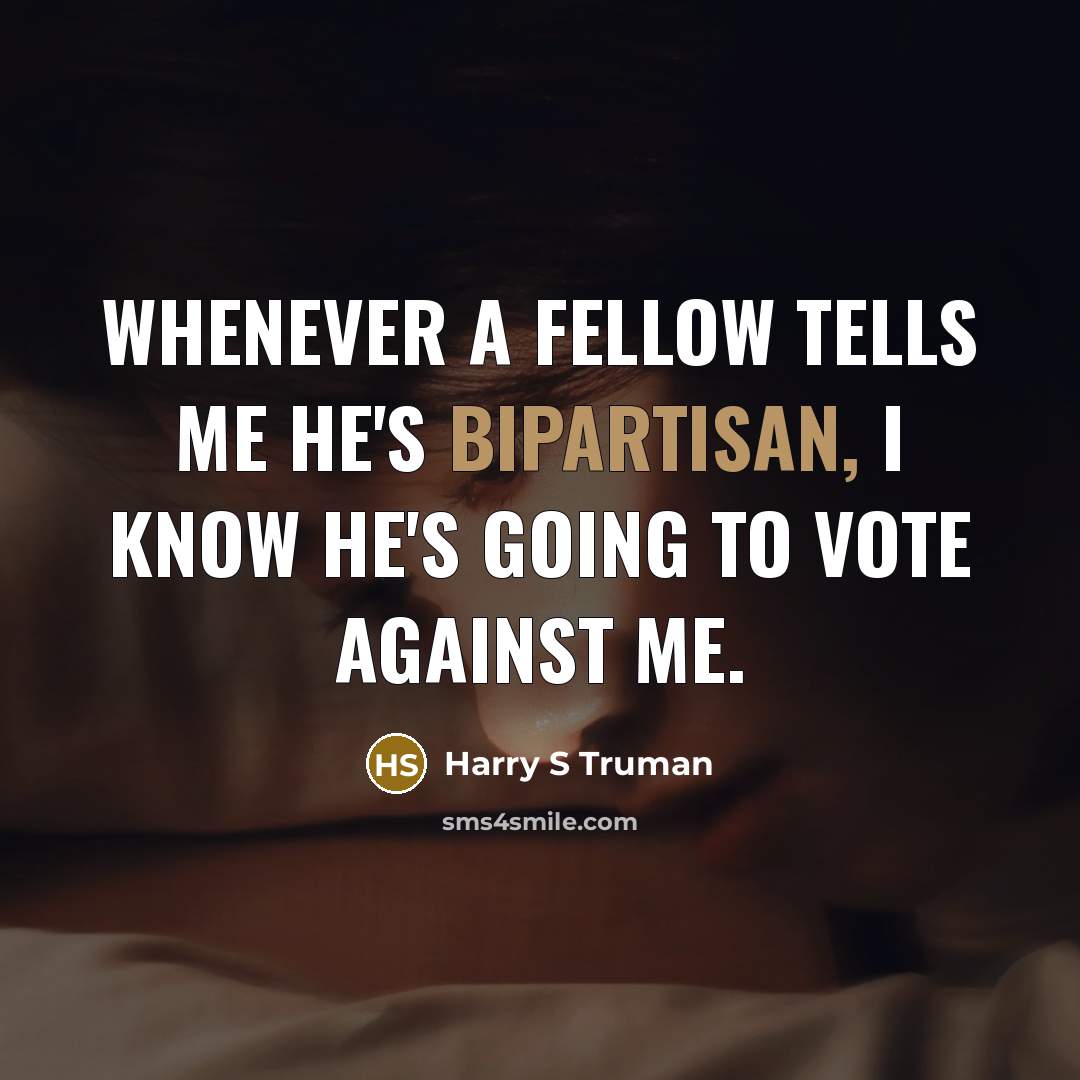 “Whenever a fellow tells me he's bipartisan, I know he's going to vote against me.” quote by Harry S Truman
