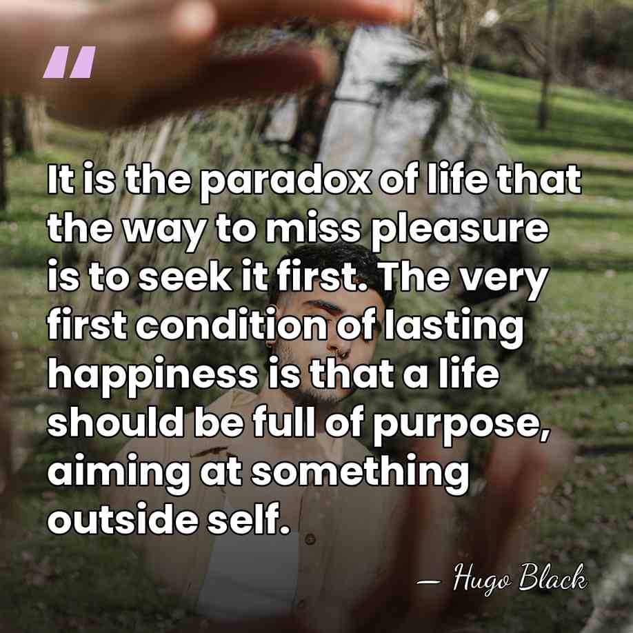 It is the paradox of life that the way to miss pleasure&hellip; - Hugo Black