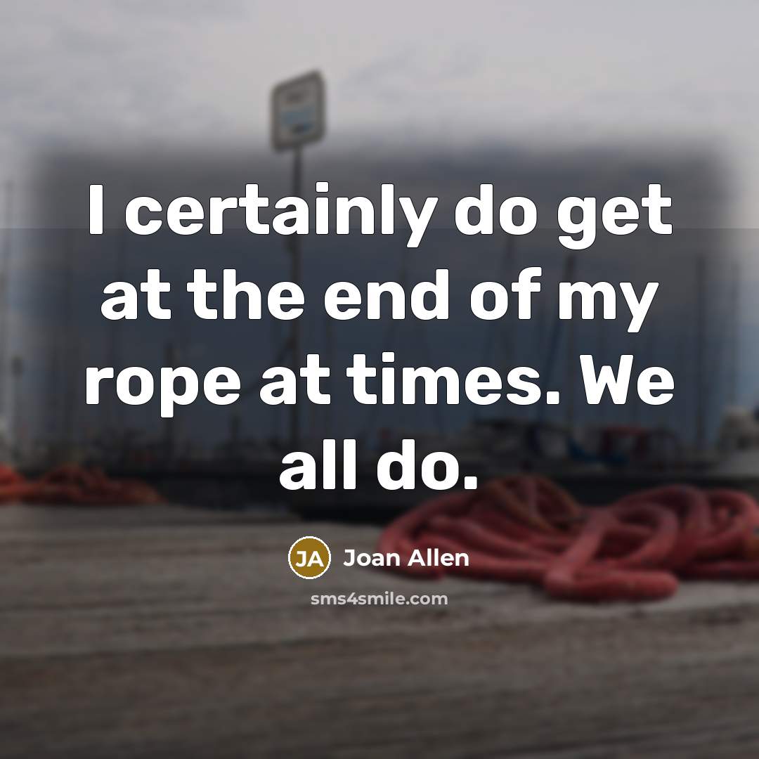 “I certainly do get at the end of my rope at times. We all do.” quote by Joan Allen