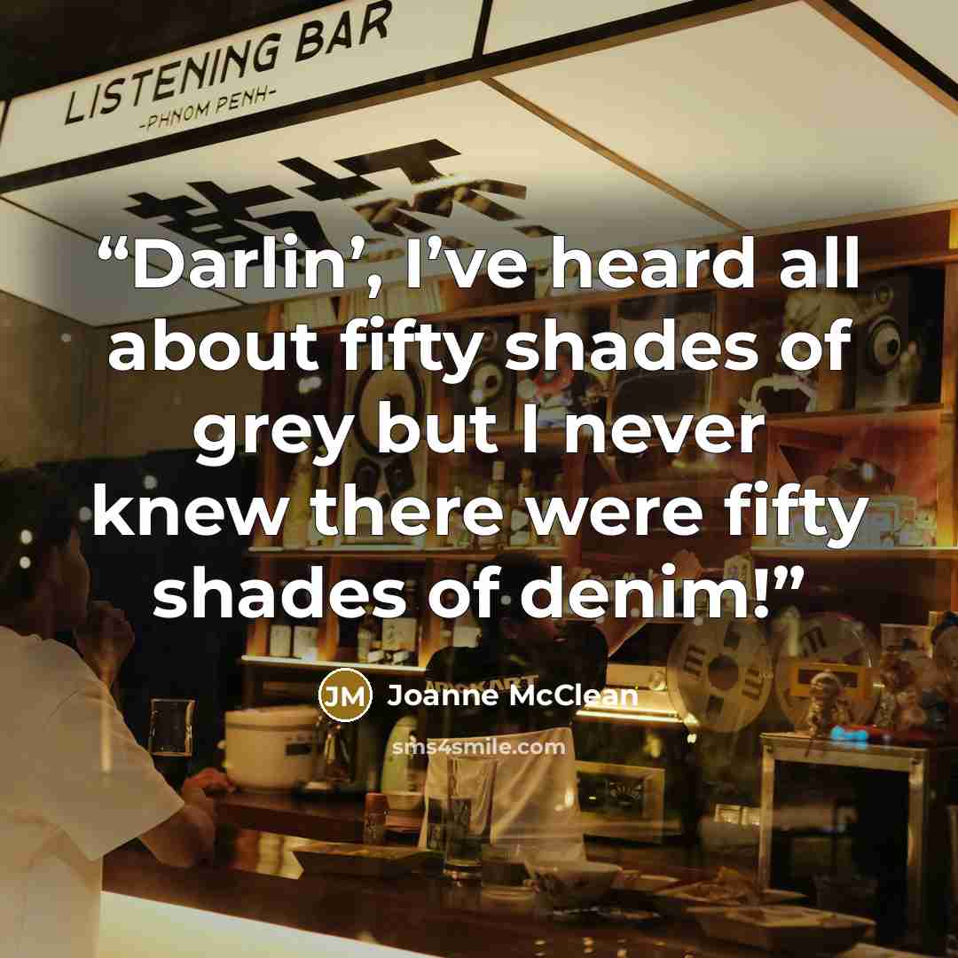 “Darlin’, I’ve heard all about fifty shades of grey but I never knew there were fifty shades of denim!” quote by Joanne McClean