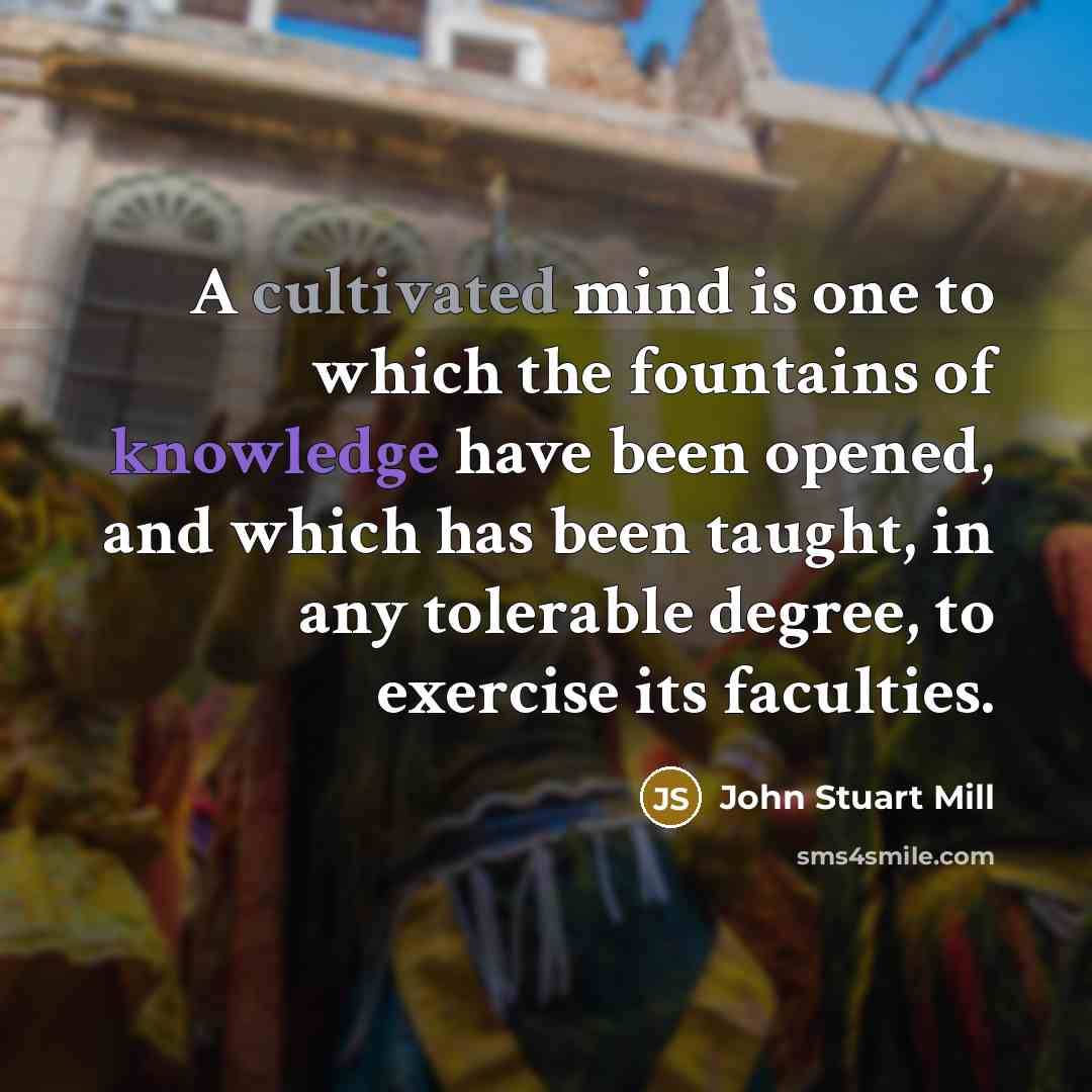 “A cultivated mind is one to which the fountains of knowledge have been opened, and which has been taught, in any tolerable degree, to exercise its faculties.” quote by John Stuart Mill