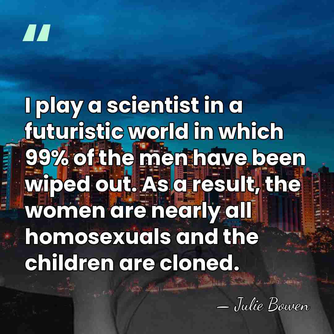 I play a scientist in a futuristic world in which 99% of&hellip; - Julie Bowen