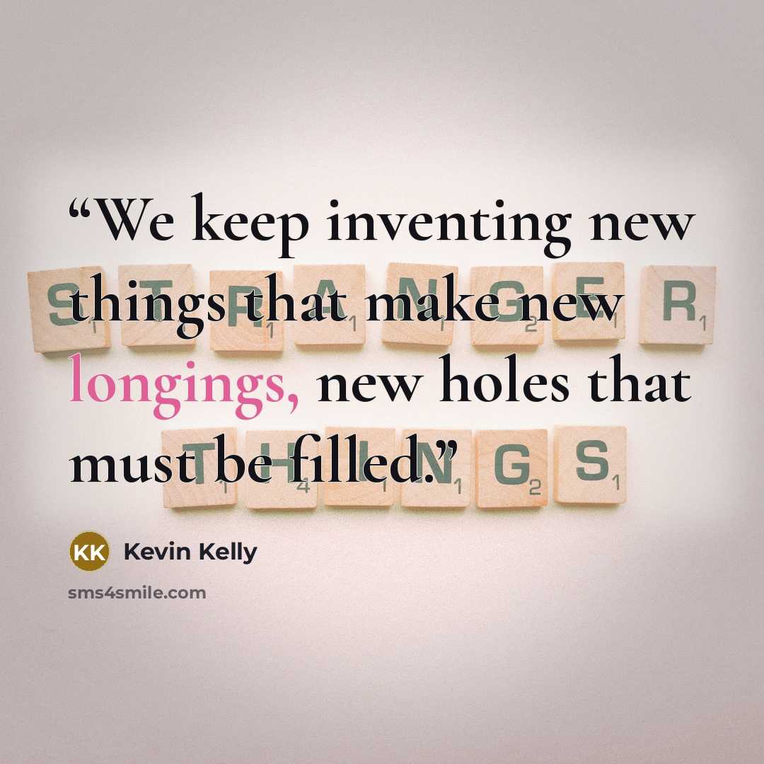 “We keep inventing new things that make new longings, new holes that must be filled.” quote by Kevin Kelly