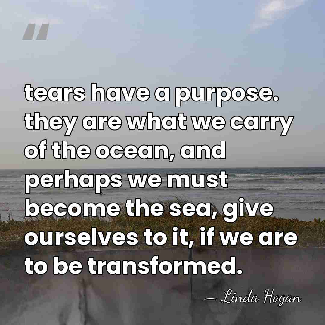 tears have a purpose. they are what we carry of the ocean,&hellip; - Linda Hogan