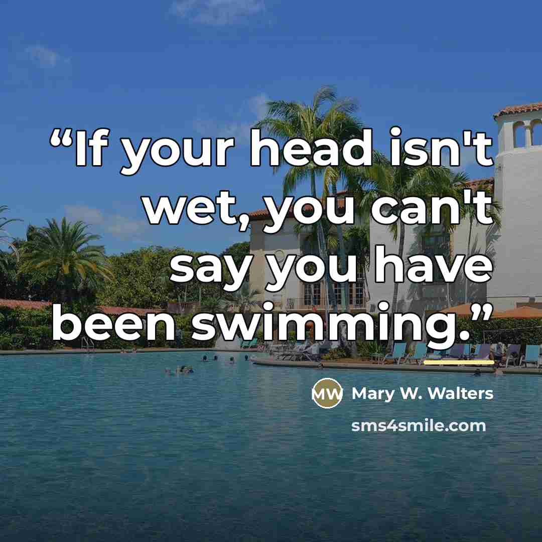 “If your head isn't wet, you can't say you have been swimming.” quote by Mary W. Walters