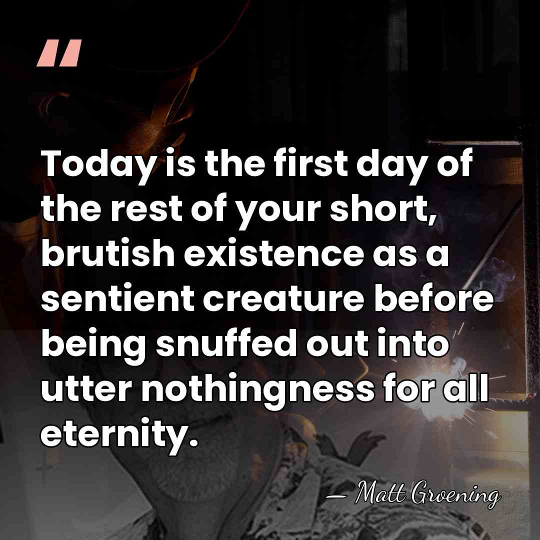 Today is the first day of the rest of your short, brutish&hellip; - Matt Groening