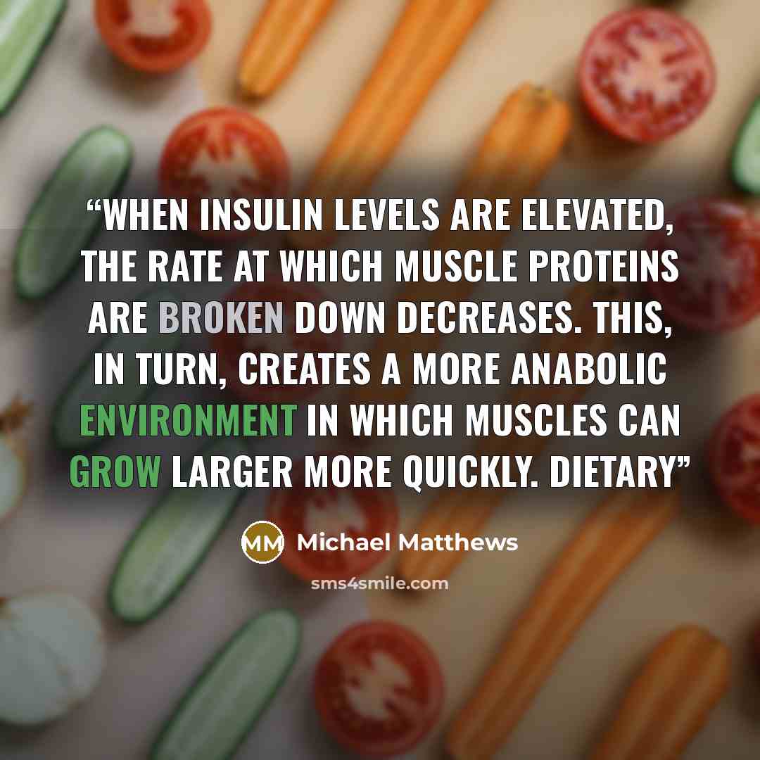 “When insulin levels are elevated, the rate at which muscle proteins are broken down decreases. This, in turn, creates a more anabolic environment in which muscles can grow larger more quickly. DIETARY” quote by Michael Matthews