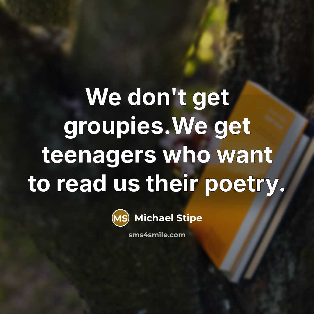“We don't get groupies.We get teenagers who want to read…” quote by Michael Stipe