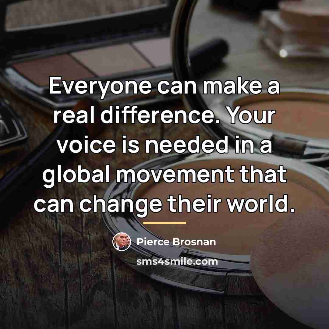 “Everyone can make a real difference. Your voice is needed…” quote by Pierce Brosnan