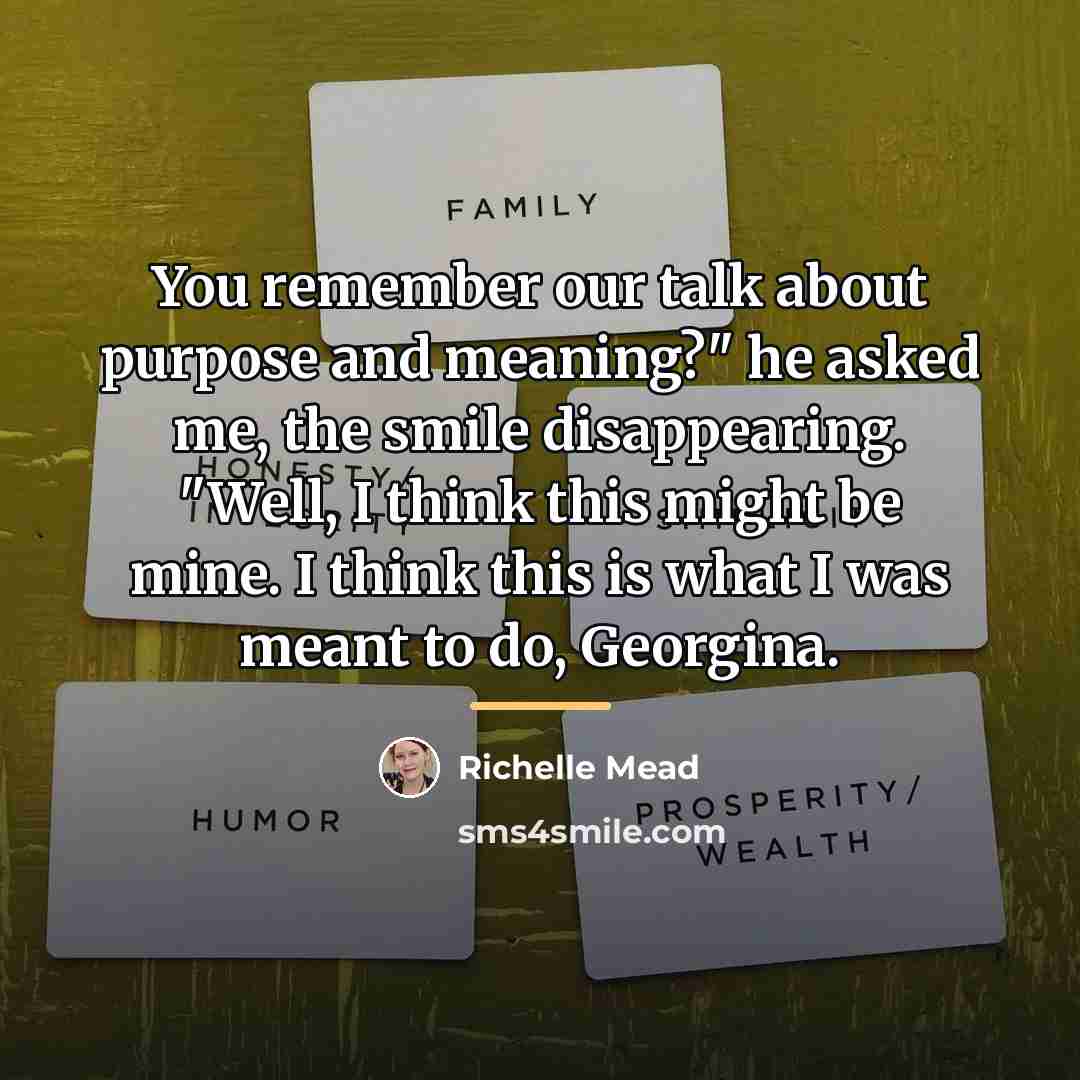 “You remember our talk about purpose and meaning?" he asked…” quote by Richelle Mead