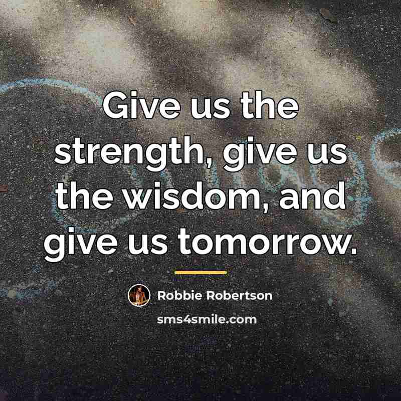 “Give us the strength, give us the wisdom, and give…” quote by Robbie Robertson