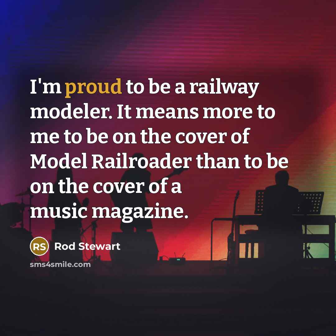 “I'm proud to be a railway modeler. It means more…” quote by Rod Stewart