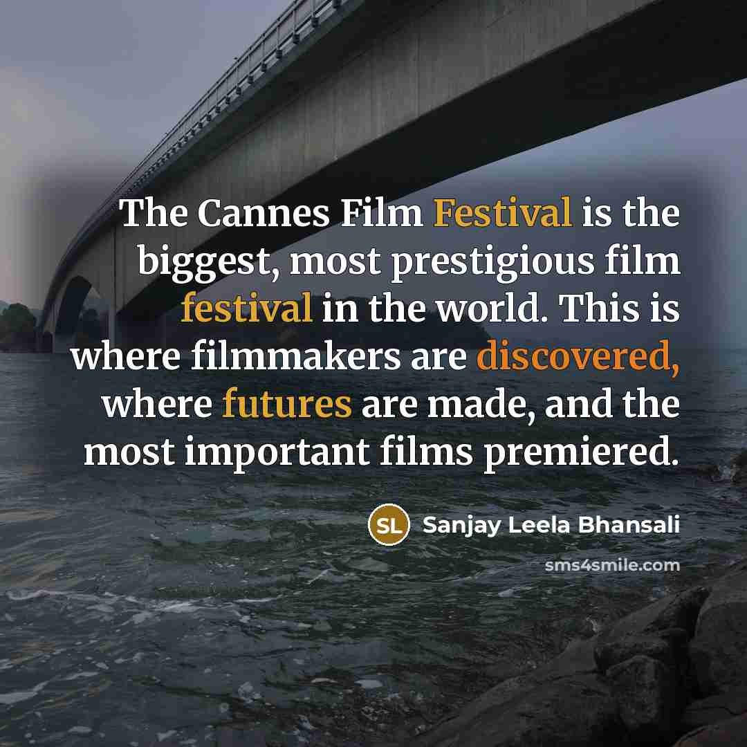 “The Cannes Film Festival is the biggest, most prestigious film festival in the world. This is where filmmakers are discovered, where futures are made, and the most important films premiered.” quote by Sanjay Leela Bhansali
