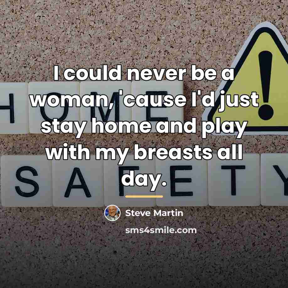 “I could never be a woman, 'cause I'd just stay…” quote by Steve Martin