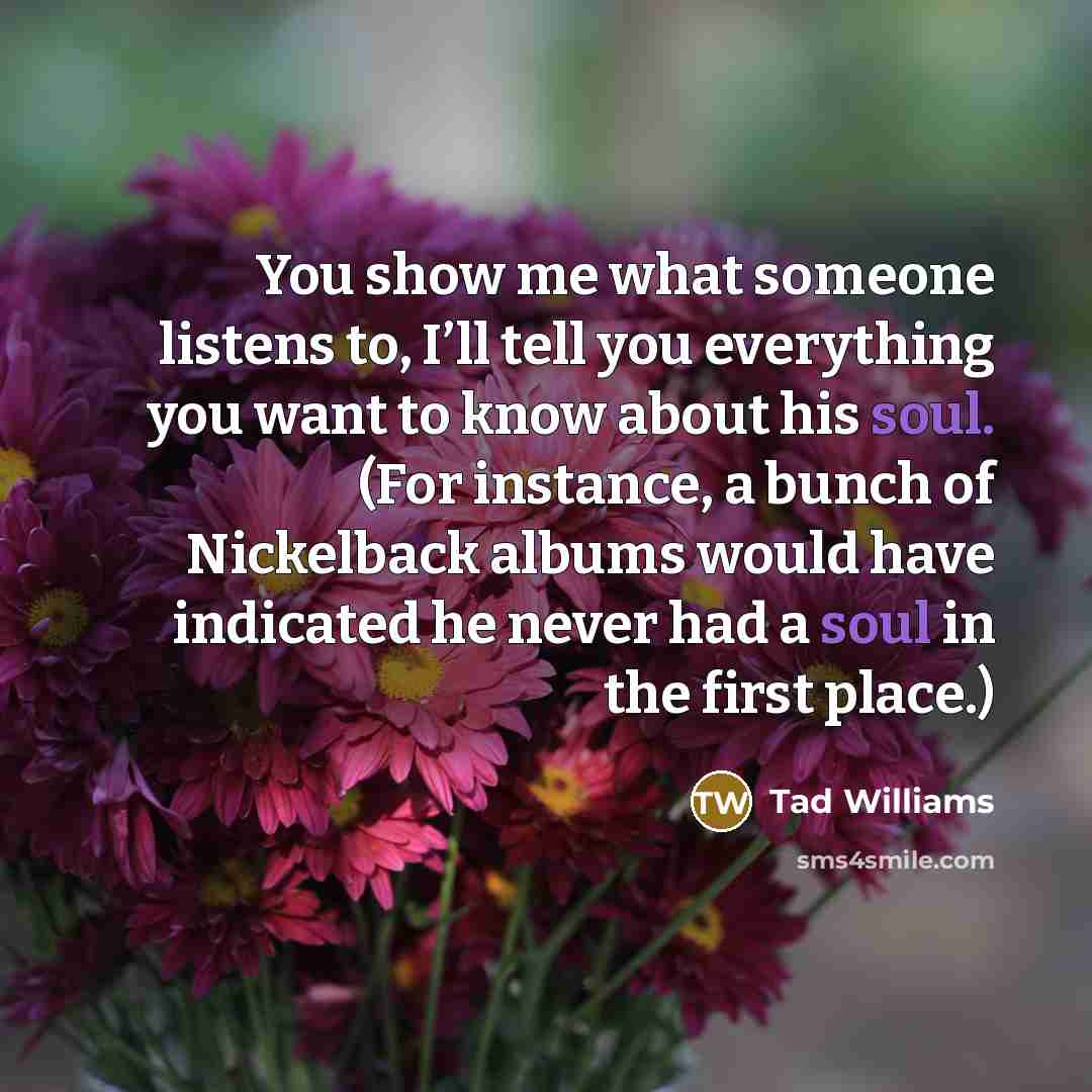 “You show me what someone listens to, I’ll tell you…” quote by Tad Williams