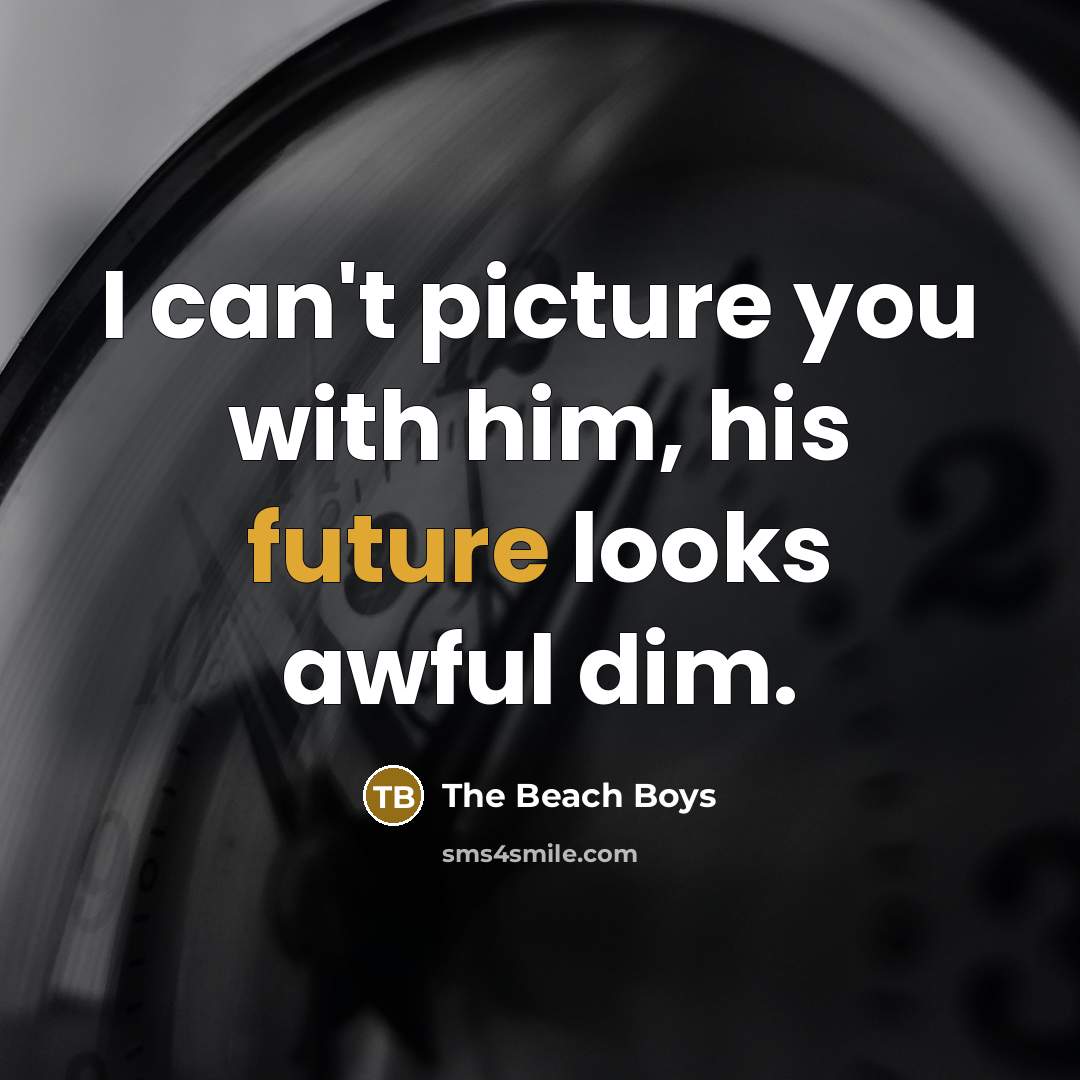“I can't picture you with him, his future looks awful dim.” quote by The Beach Boys