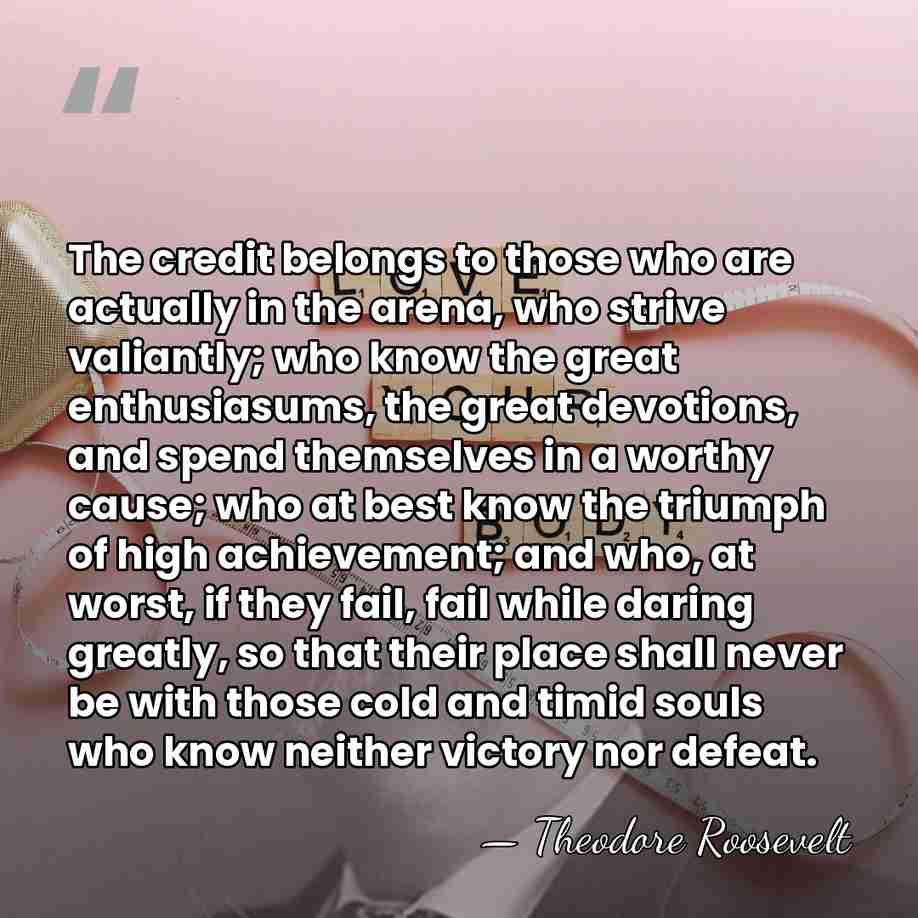 The credit belongs to those who are actually in the arena, who&hellip; - Theodore Roosevelt