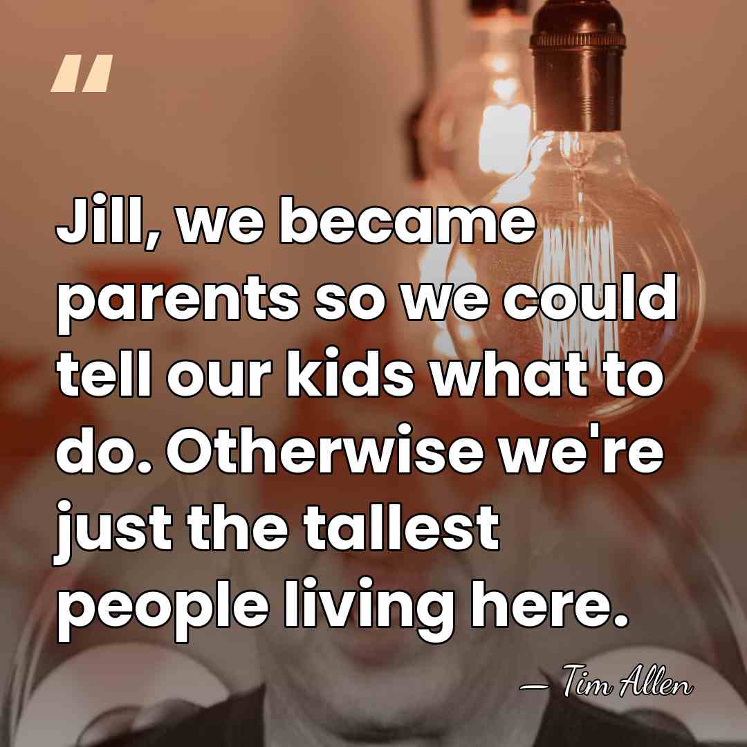 Jill, we became parents so we could tell our kids what to&hellip; - Tim Allen