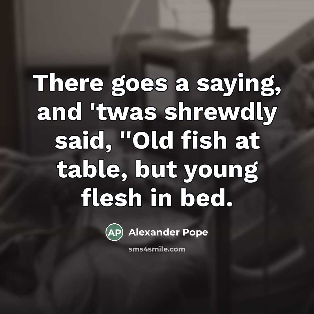 “There goes a saying, and 'twas shrewdly said, ''Old fish…” quote by Alexander Pope