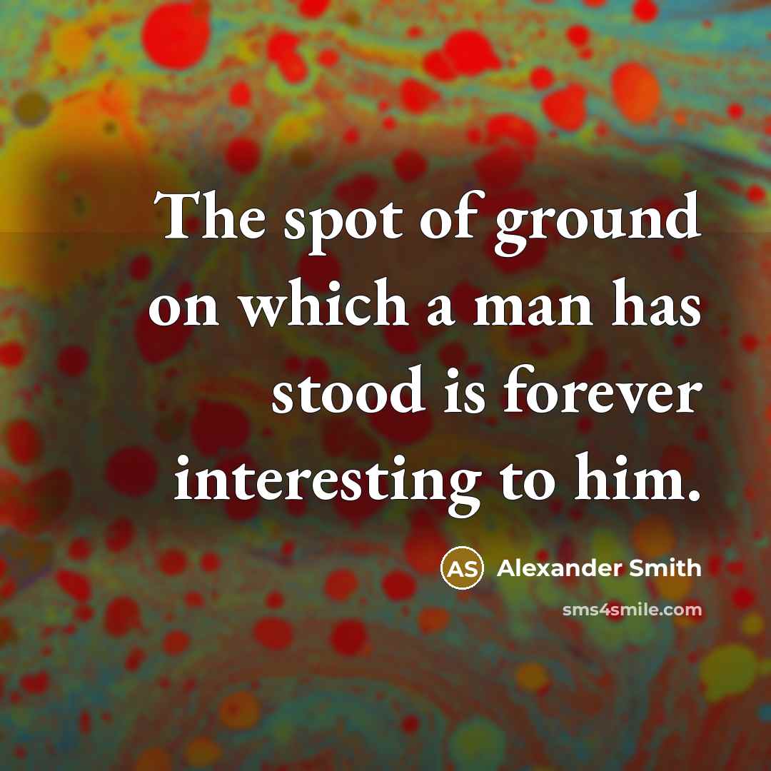 “The spot of ground on which a man has stood…” quote by Alexander Smith
