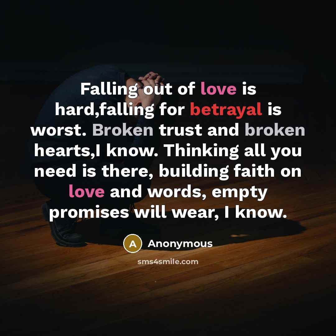 “Falling out of love is hard,falling for betrayal is worst. Broken trust and broken hearts,I know. Thinking all you need is there, building faith on love and words, empty promises will wear, I know.” quote by Anonymous