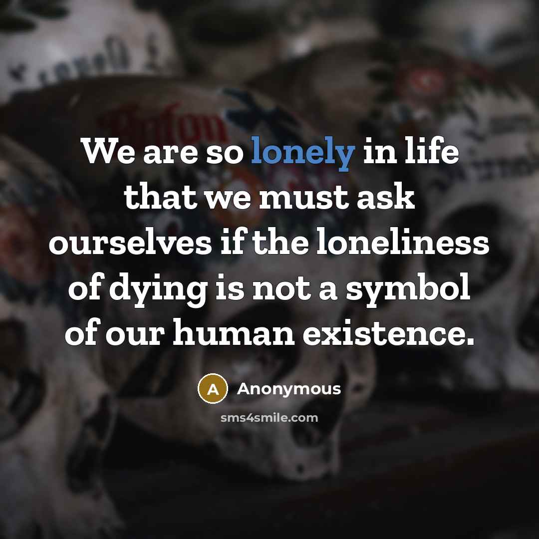 “We are so lonely in life that we must ask…” quote by Anonymous