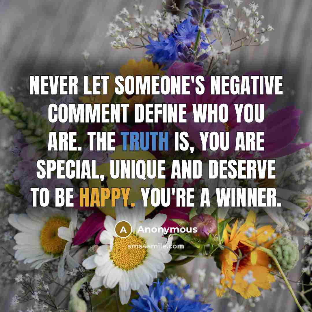 “Never let someone's negative comment define who you are. The truth is, you are special, unique and deserve to be happy. You're a winner.” quote by Anonymous