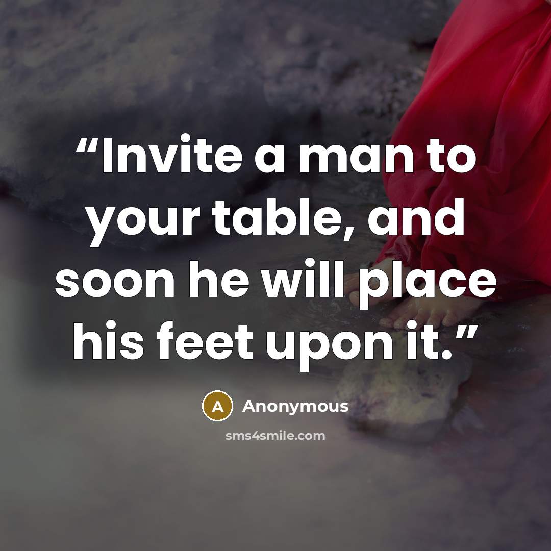“Invite a man to your table, and soon he will place his feet upon it.” quote by Anonymous
