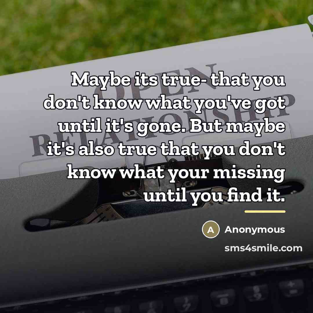 “Maybe its true- that you don't know what you've got…” quote by Anonymous