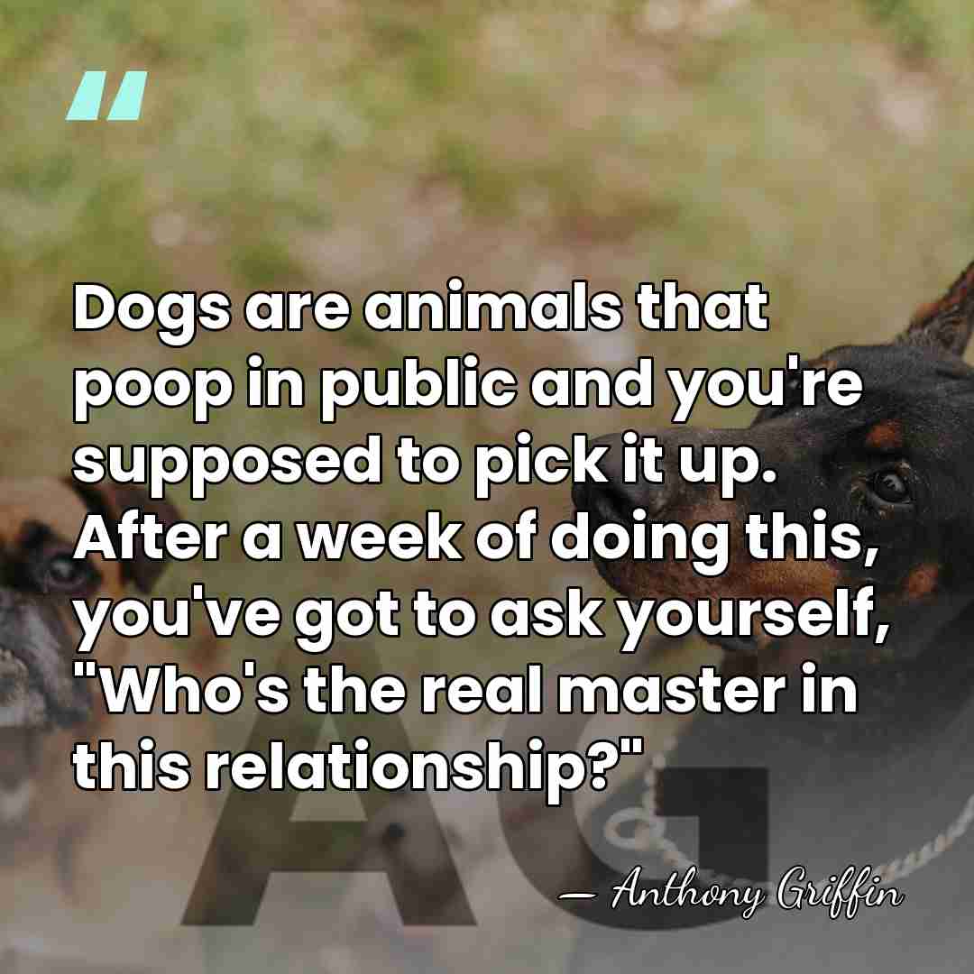 Dogs are animals that poop in public and you're supposed to pick&hellip; - Anthony Griffin