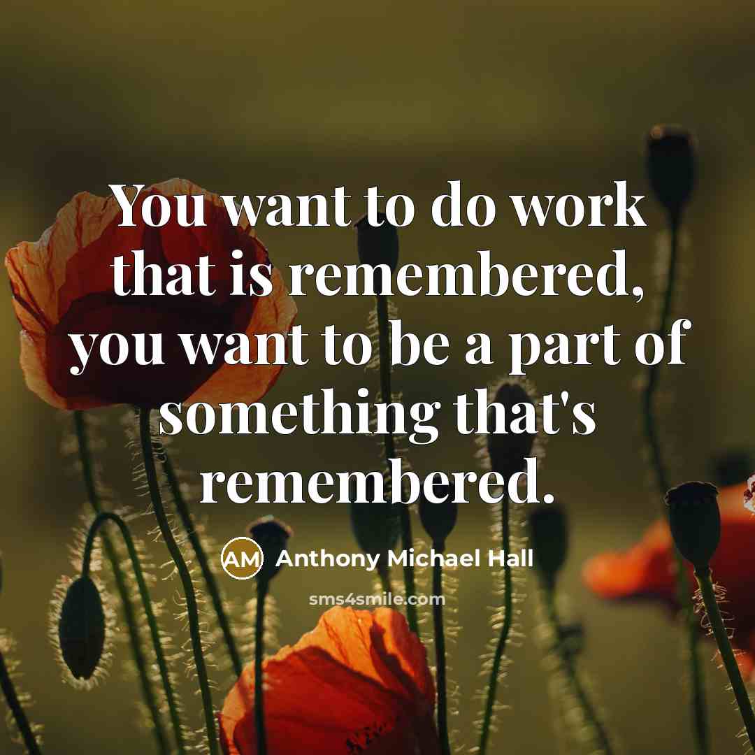 “You want to do work that is remembered, you want…” quote by Anthony Michael Hall