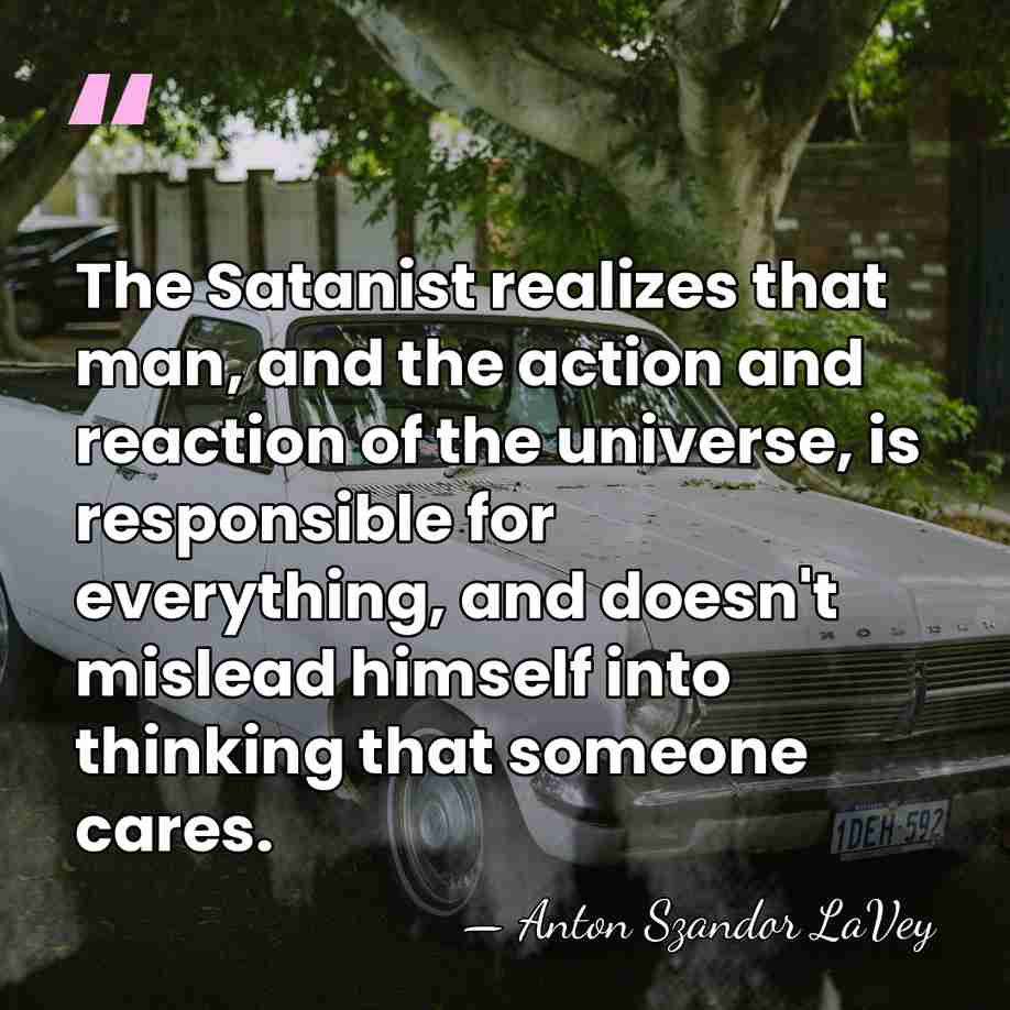 The Satanist realizes that man, and the action and reaction of the&hellip; - Anton Szandor LaVey