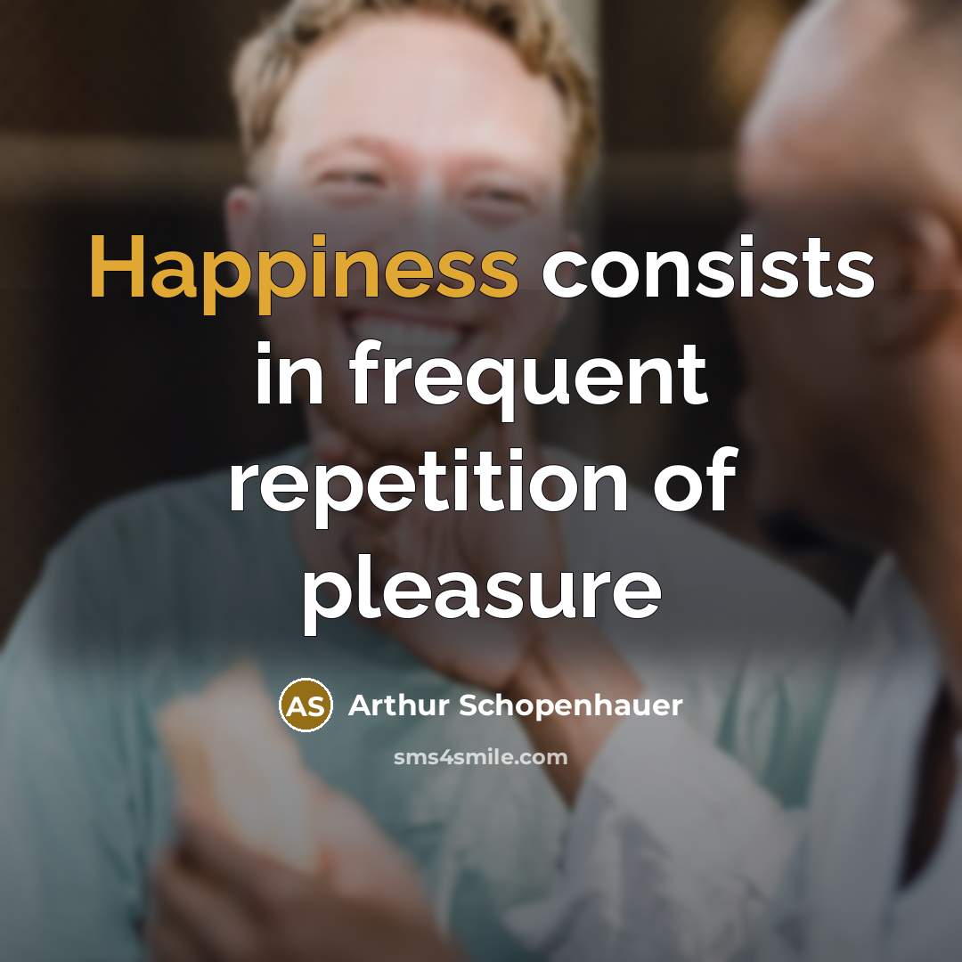 “Happiness consists in frequent repetition of pleasure…” quote by Arthur Schopenhauer
