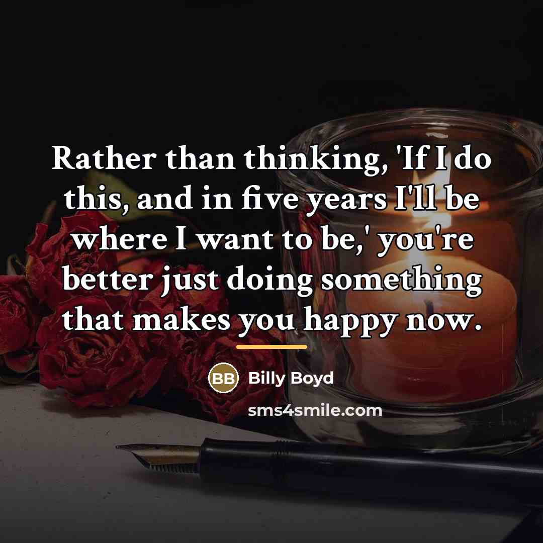 “Rather than thinking, 'If I do this, and in five…” quote by Billy Boyd